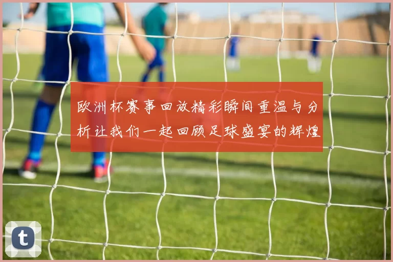 欧洲杯赛事回放精彩瞬间重温与分析让我们一起回顾足球盛宴的辉煌时刻