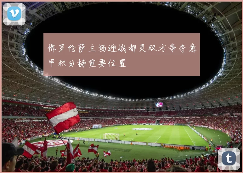佛罗伦萨主场迎战都灵双方争夺意甲积分榜重要位置