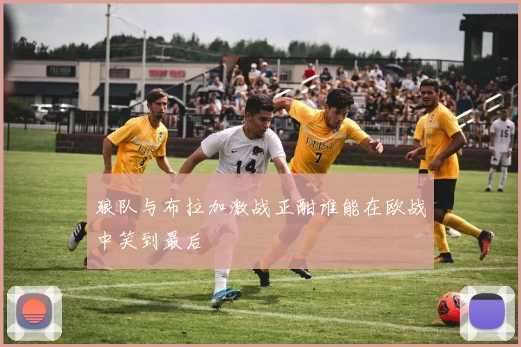 狼队与布拉加激战正酣谁能在欧战中笑到最后