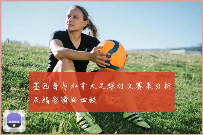 墨西哥与加拿大足球对决赛果分析及精彩瞬间回顾