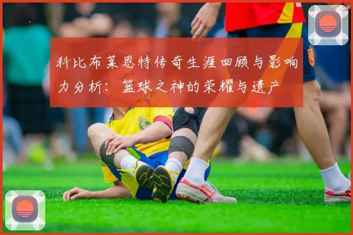 科比布莱恩特传奇生涯回顾与影响力分析：篮球之神的荣耀与遗产