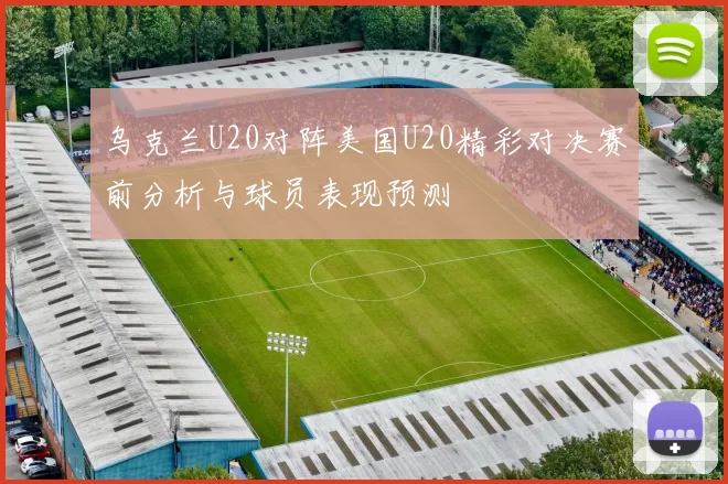 乌克兰U20对阵美国U20精彩对决赛前分析与球员表现预测