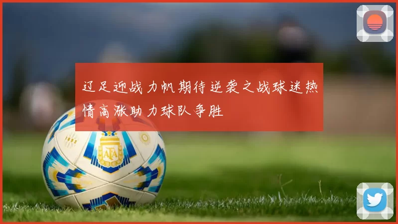 辽足迎战力帆期待逆袭之战球迷热情高涨助力球队争胜