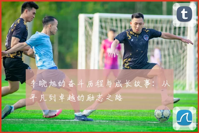 李晓旭的奋斗历程与成长故事：从平凡到卓越的励志之路
