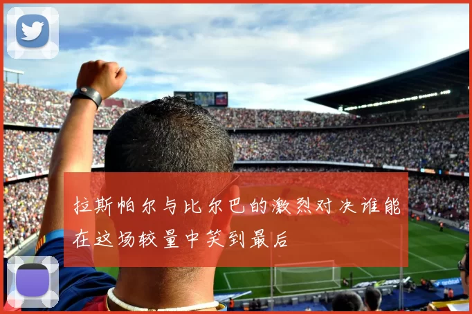 拉斯帕尔与比尔巴的激烈对决谁能在这场较量中笑到最后