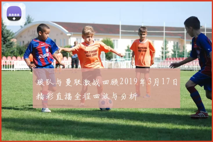 狼队与曼联激战回顾2019年3月17日精彩直播全程回放与分析