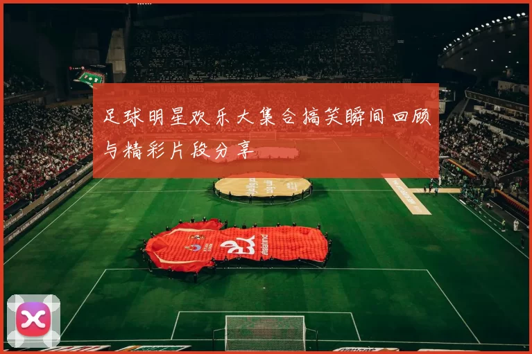 足球明星欢乐大集合搞笑瞬间回顾与精彩片段分享