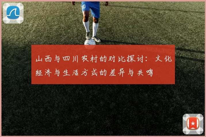 山西与四川农村的对比探讨：文化经济与生活方式的差异与共鸣