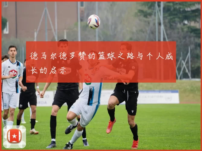 德马尔德罗赞的篮球之路与个人成长的启示