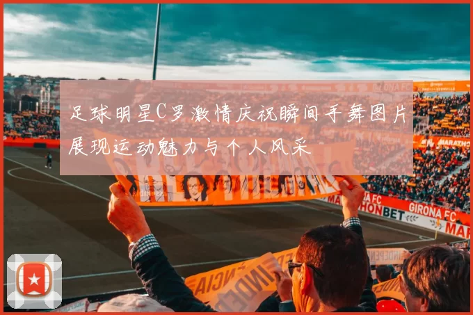 足球明星C罗激情庆祝瞬间手舞图片展现运动魅力与个人风采
