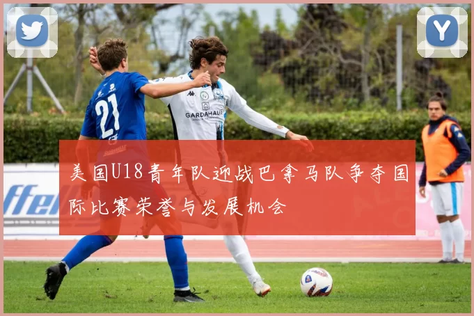 美国U18青年队迎战巴拿马队争夺国际比赛荣誉与发展机会